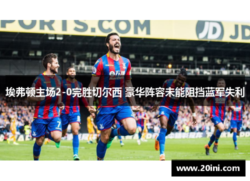 埃弗顿主场2-0完胜切尔西 豪华阵容未能阻挡蓝军失利